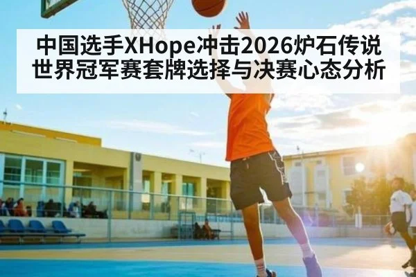 中国选手XHope冲击2026炉石传说世界冠军赛套牌选择与决赛心态分析