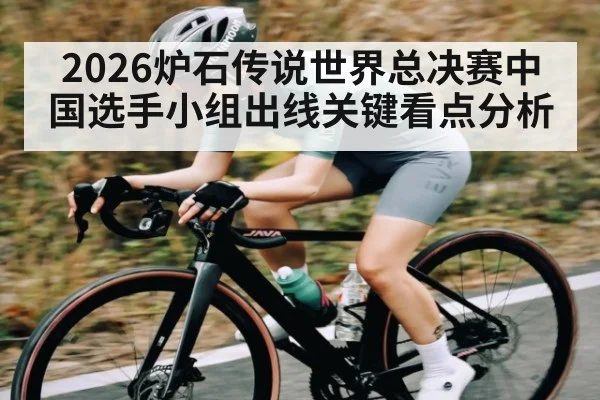 2026炉石传说世界总决赛中国选手小组出线关键看点分析