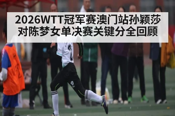 2026WTT冠军赛澳门站孙颖莎对陈梦女单决赛关键分全回顾