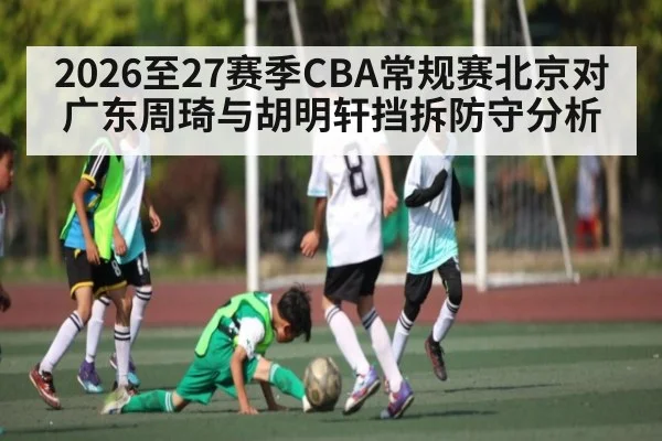 2026至27赛季CBA常规赛北京对广东周琦与胡明轩挡拆防守分析